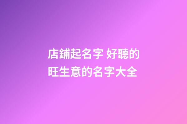 店鋪起名字 好聽的旺生意的名字大全-第1張-店鋪起名-玄機派